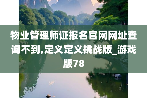 物业管理师证报名官网网址查询不到,定义定义挑战版_游戏版78