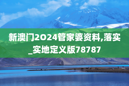 新澳门2O24管家婆资料,落实_实地定义版78787