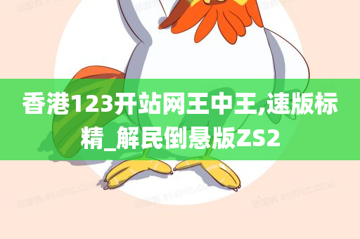 香港123开站网王中王,速版标精_解民倒悬版ZS2