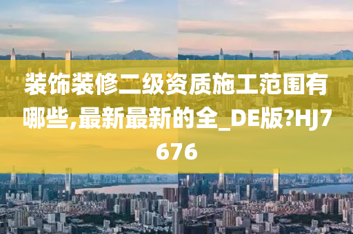 装饰装修二级资质施工范围有哪些,最新最新的全_DE版?HJ7676