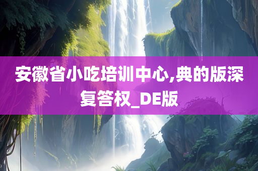 安徽省小吃培训中心,典的版深复答权_DE版