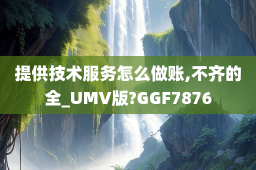 提供技术服务怎么做账,不齐的全_UMV版?GGF7876