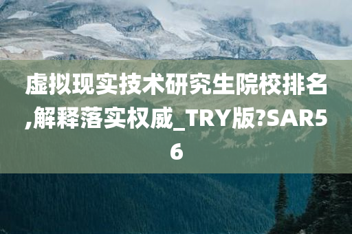 虚拟现实技术研究生院校排名,解释落实权威_TRY版?SAR56