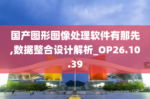 国产图形图像处理软件有那先,数据整合设计解析_OP26.10.39