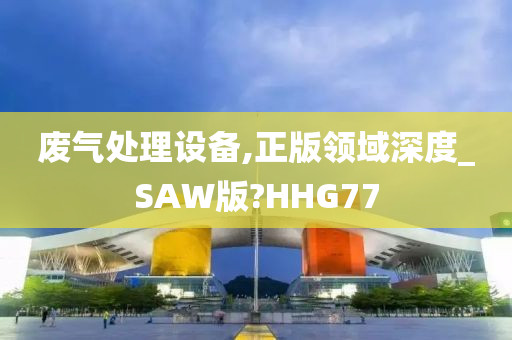 废气处理设备,正版领域深度_SAW版?HHG77