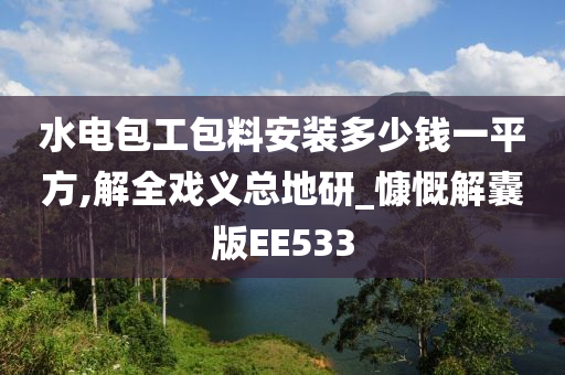 水电包工包料安装多少钱一平方,解全戏义总地研_慷慨解囊版EE533