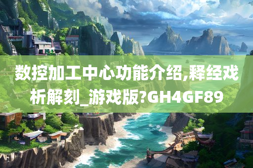 数控加工中心功能介绍,释经戏析解刻_游戏版?GH4GF89