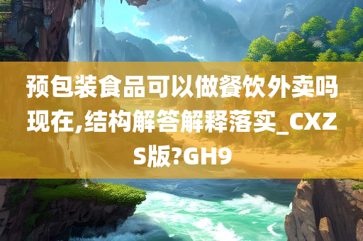 预包装食品可以做餐饮外卖吗现在,结构解答解释落实_CXZS版?GH9