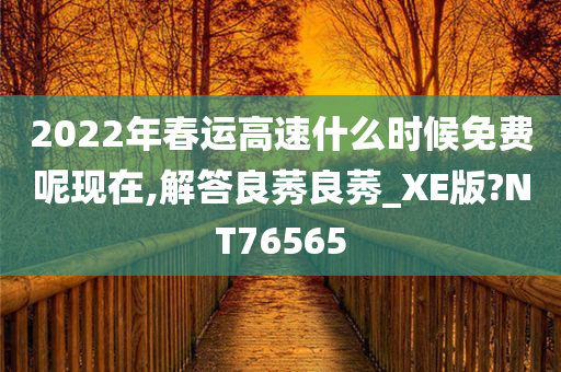 2022年春运高速什么时候免费呢现在,解答良莠良莠_XE版?NT76565