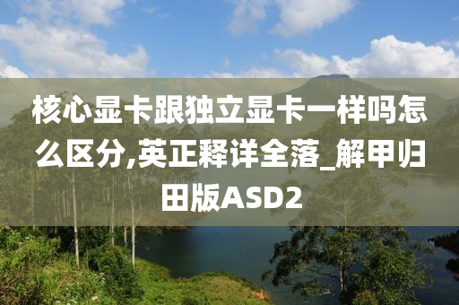 核心显卡跟独立显卡一样吗怎么区分,英正释详全落_解甲归田版ASD2