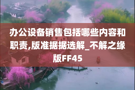 办公设备销售包括哪些内容和职责,版准据据选解_不解之缘版FF45