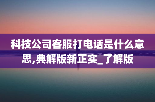 科技公司客服打电话是什么意思,典解版新正实_了解版