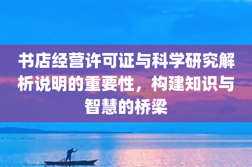 书店经营许可证与科学研究解析说明的重要性，构建知识与智慧的桥梁