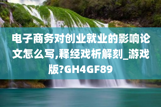 电子商务对创业就业的影响论文怎么写,释经戏析解刻_游戏版?GH4GF89