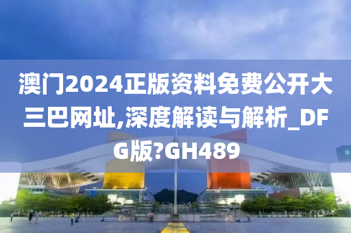 澳门2024正版资料免费公开大三巴网址,深度解读与解析_DFG版?GH489