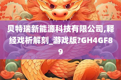 贝特瑞新能源科技有限公司,释经戏析解刻_游戏版?GH4GF89