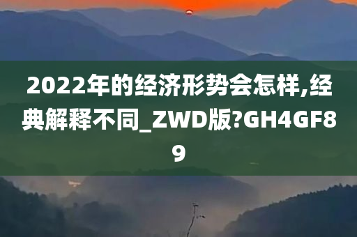 2022年的经济形势会怎样,经典解释不同_ZWD版?GH4GF89