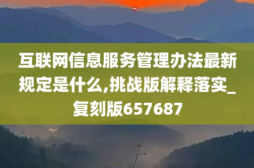 互联网信息服务管理办法最新规定是什么,挑战版解释落实_复刻版657687