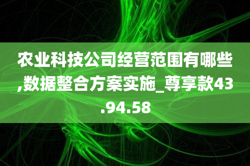 农业科技公司经营范围有哪些,数据整合方案实施_尊享款43.94.58