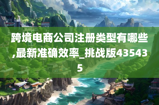 跨境电商公司注册类型有哪些,最新准确效率_挑战版435435