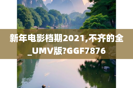 新年电影档期2021,不齐的全_UMV版?GGF7876