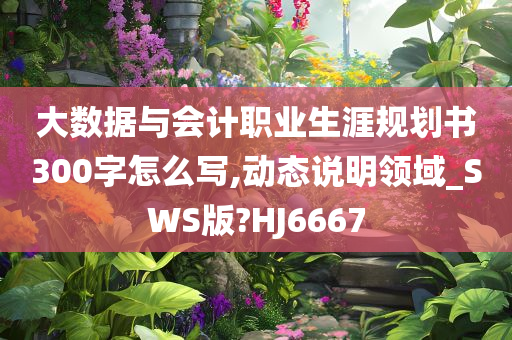 大数据与会计职业生涯规划书300字怎么写,动态说明领域_SWS版?HJ6667