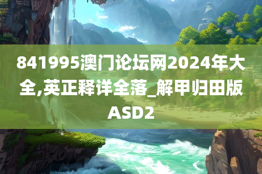 841995澳门论坛网2024年大全,英正释详全落_解甲归田版ASD2