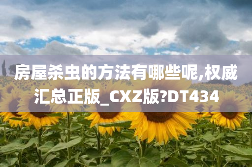 房屋杀虫的方法有哪些呢,权威汇总正版_CXZ版?DT434