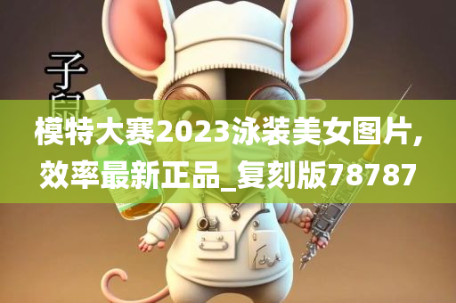 模特大赛2023泳装美女图片,效率最新正品_复刻版78787