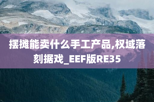 摆摊能卖什么手工产品,权域落刻据戏_EEF版RE35