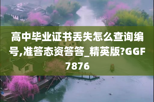 高中毕业证书丢失怎么查询编号,准答态资答答_精英版?GGF7876