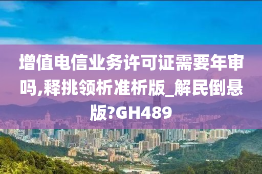 增值电信业务许可证需要年审吗,释挑领析准析版_解民倒悬版?GH489