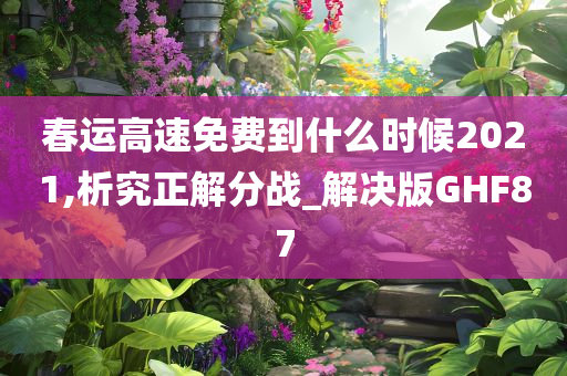 春运高速免费到什么时候2021,析究正解分战_解决版GHF87