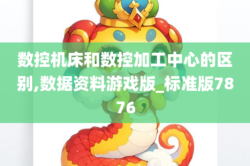 数控机床和数控加工中心的区别,数据资料游戏版_标准版7876