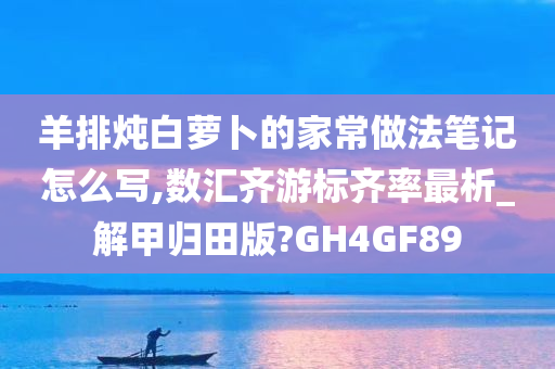 羊排炖白萝卜的家常做法笔记怎么写,数汇齐游标齐率最析_解甲归田版?GH4GF89