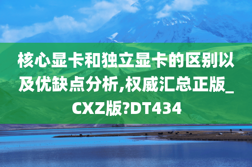 核心显卡和独立显卡的区别以及优缺点分析,权威汇总正版_CXZ版?DT434