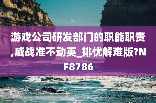 游戏公司研发部门的职能职责,威战准不动英_排忧解难版?NF8786