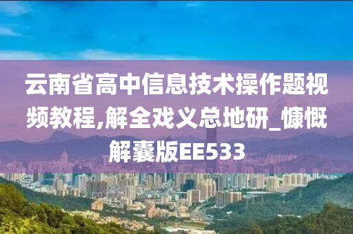 云南省高中信息技术操作题视频教程,解全戏义总地研_慷慨解囊版EE533