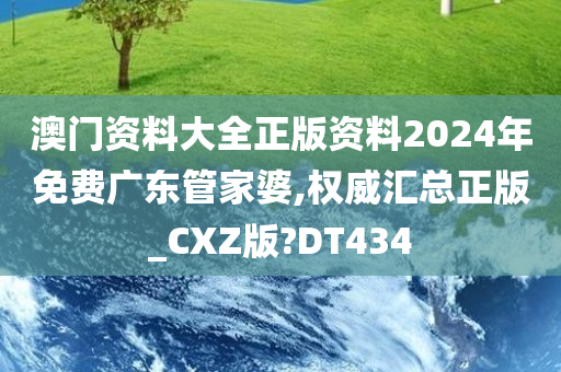 澳门资料大全正版资料2024年免费广东管家婆,权威汇总正版_CXZ版?DT434