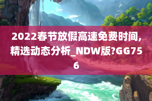 2022春节放假高速免费时间,精选动态分析_NDW版?GG756