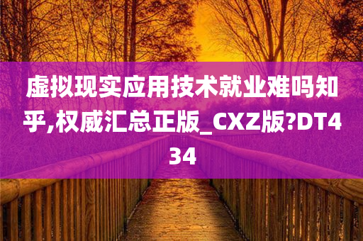 虚拟现实应用技术就业难吗知乎,权威汇总正版_CXZ版?DT434