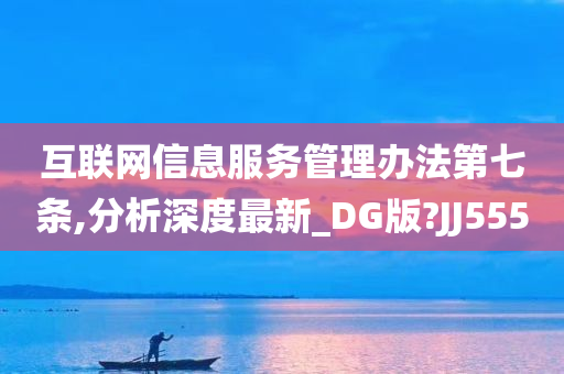 互联网信息服务管理办法第七条,分析深度最新_DG版?JJ555