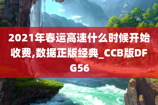 2021年春运高速什么时候开始收费,数据正版经典_CCB版DFG56