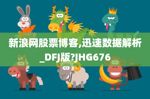 新浪网股票博客,迅速数据解析_DFJ版?JHG676