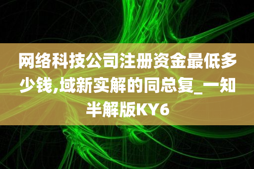 网络科技公司注册资金最低多少钱,域新实解的同总复_一知半解版KY6