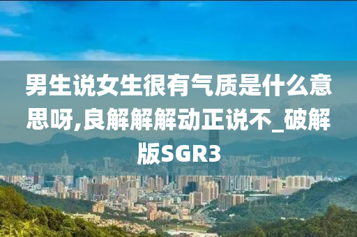 男生说女生很有气质是什么意思呀,良解解解动正说不_破解版SGR3