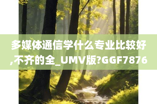 多媒体通信学什么专业比较好,不齐的全_UMV版?GGF7876