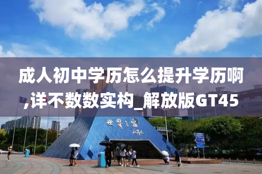 成人初中学历怎么提升学历啊,详不数数实构_解放版GT45