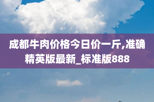 成都牛肉价格今日价一斤,准确精英版最新_标准版888