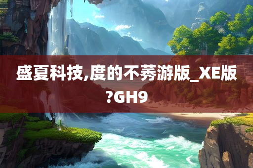 盛夏科技,度的不莠游版_XE版?GH9